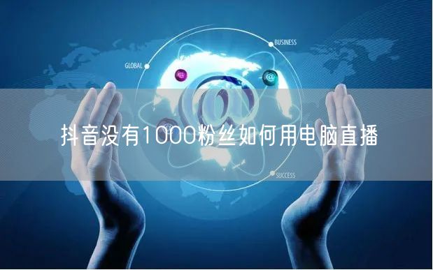 无1000粉丝？抖音电脑直播教程与实用方法