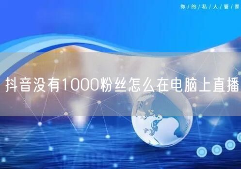 无1000粉丝也能行！抖音电脑直播开通全攻略