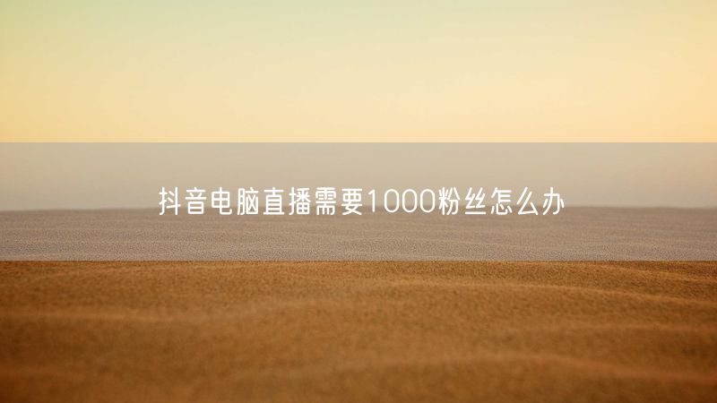抖音电脑直播需要1000粉丝怎么办