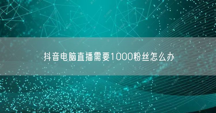 抖音电脑直播1000粉难？快速涨粉策略助你开播