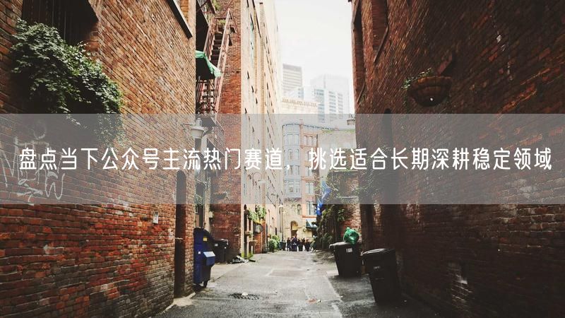 盘点当下公众号主流热门赛道，挑选适合长期深耕稳定领域