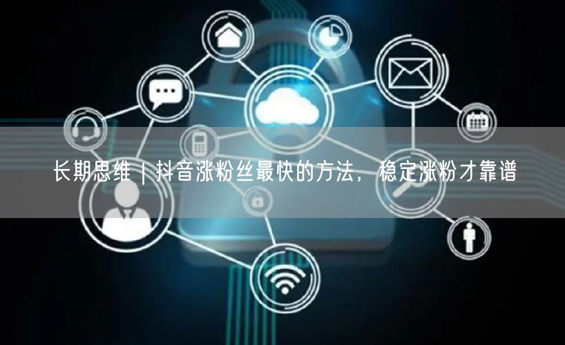 长期思维｜抖音涨粉丝最快的方法，稳定涨粉才靠谱