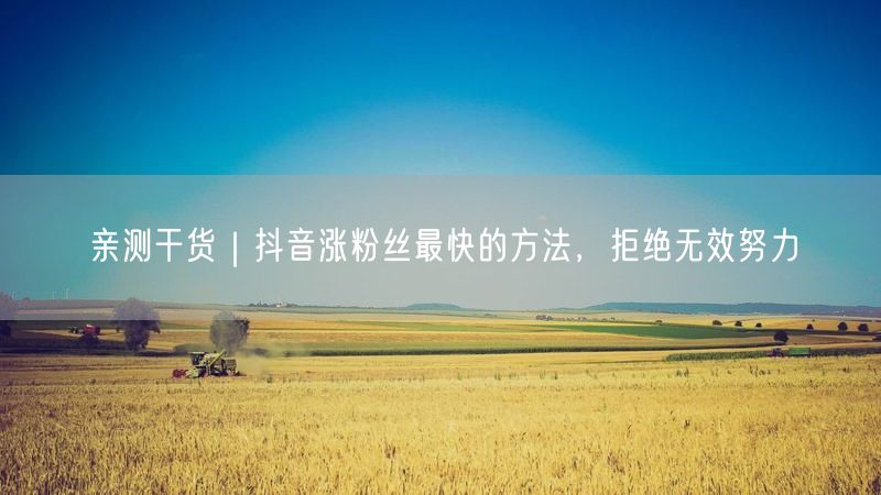亲测干货｜抖音涨粉丝最快的方法，拒绝无效努力
