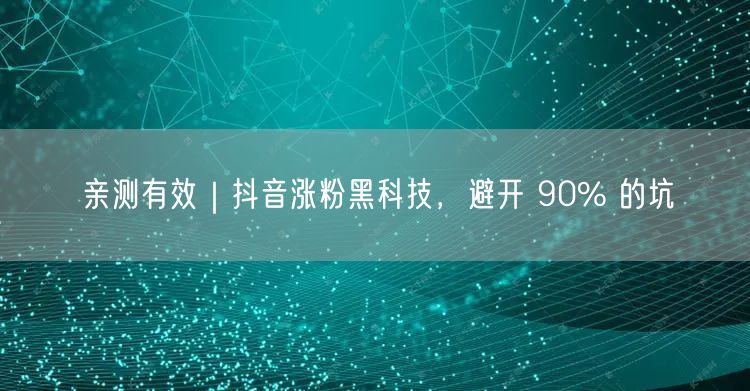 亲测有效｜抖音涨粉黑科技，避开 90% 的坑