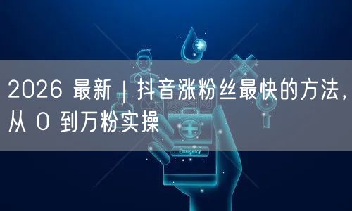 2026 最新｜抖音涨粉丝最快的方法，从 0 到万粉实操