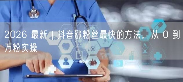 2026 最新｜抖音涨粉丝最快的方法，从 0 到万粉实操