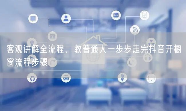 客观讲解全流程，教普通人一步步走完抖音开橱窗流程步骤