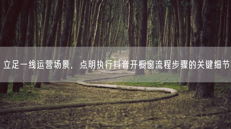 立足一线运营场景，点明执行抖音开橱窗流程步骤的关键细节