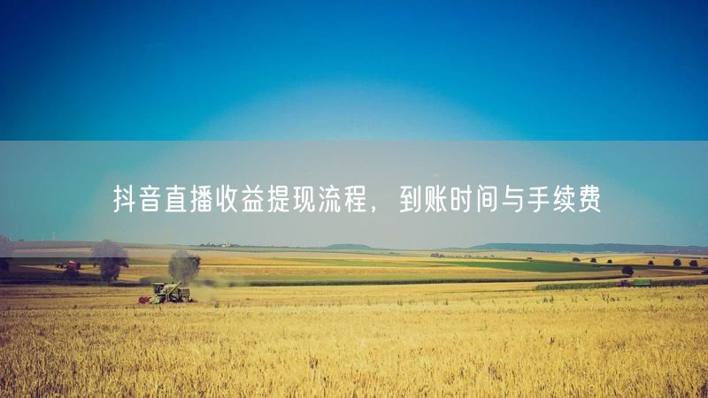 抖音直播收益提现流程，到账时间与手续费
