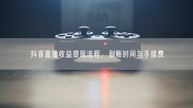 抖音直播收益提现流程，到账时间与手续费