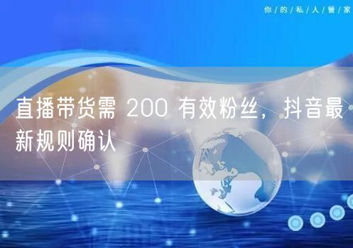 直播带货需 200 有效粉丝，抖音最新规则确认