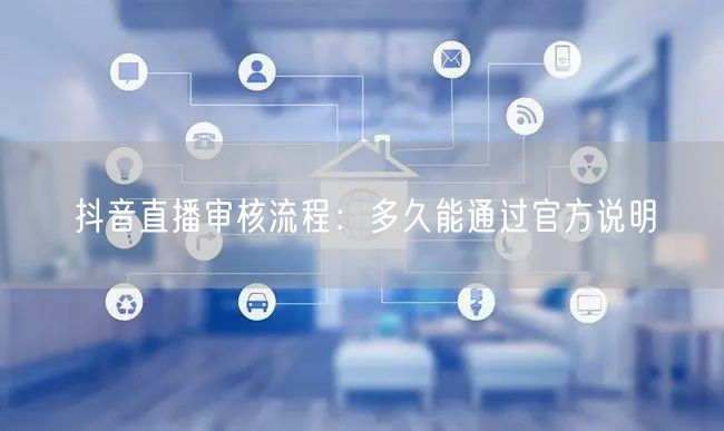 抖音直播审核流程：多久能通过官方说明