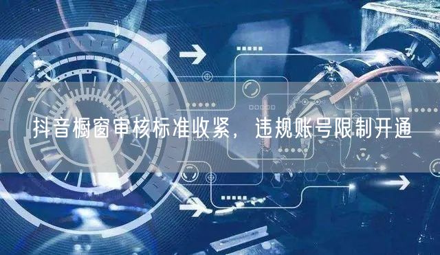 抖音橱窗审核标准收紧,违规账号限制开通