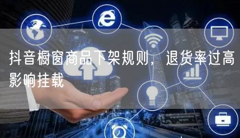 抖音橱窗商品下架规则，退货率过高影响挂载