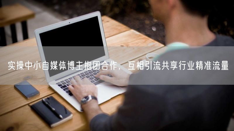 实操中小自媒体博主抱团合作，互相引流共享行业精准流量