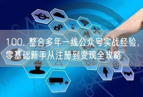 100. 整合多年一线公众号实战经验，零基础新手从注册到变现全攻略