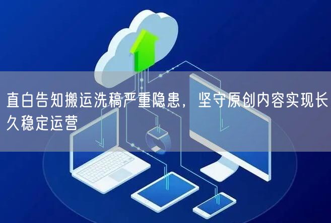 直白告知搬运洗稿严重隐患，坚守原创内容实现长久稳定运营