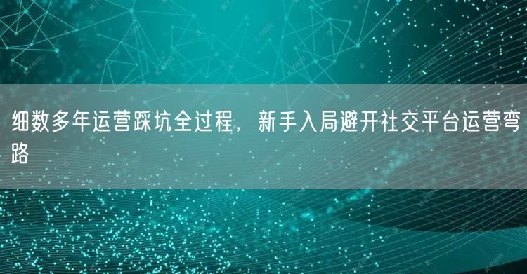 细数多年运营踩坑全过程，新手入局避开社交平台运营弯路