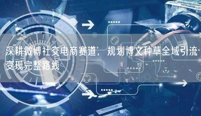 深耕微博社交电商赛道，规划博文种草全域引流变现完整路线