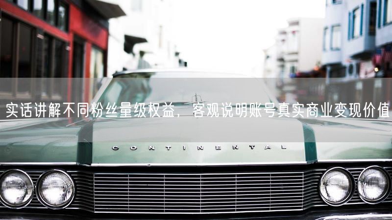 实话讲解不同粉丝量级权益，客观说明账号真实商业变现价值