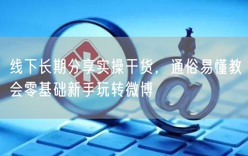 线下长期分享实操干货，通俗易懂教会零基础新手玩转微博