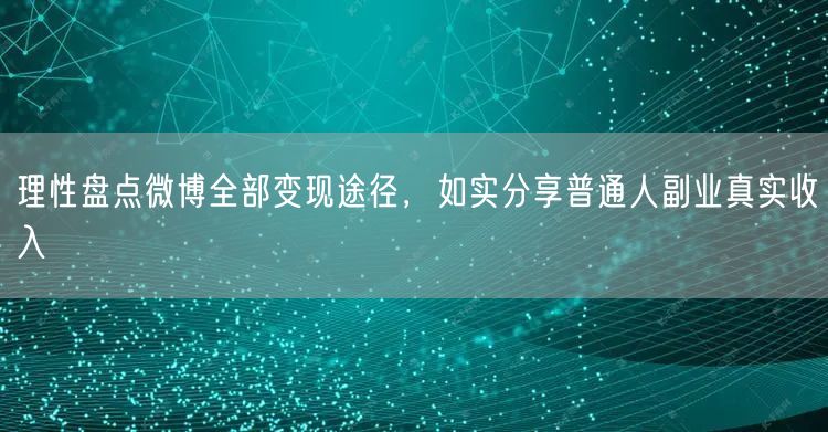 理性盘点微博全部变现途径，如实分享普通人副业真实收入