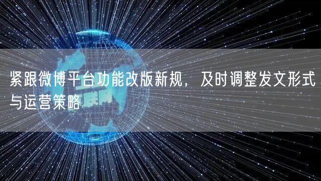 紧跟微博平台功能改版新规，及时调整发文形式与运营策略