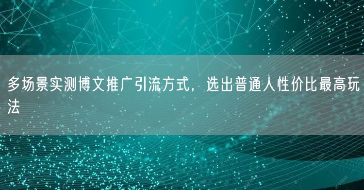 多场景实测博文推广引流方式,选出普通人性价比最高玩法