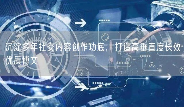 沉淀多年社交内容创作功底，打造高垂直度长效优质博文