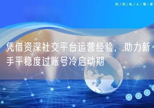 凭借资深社交平台运营经验，助力新手平稳度过账号冷启动期