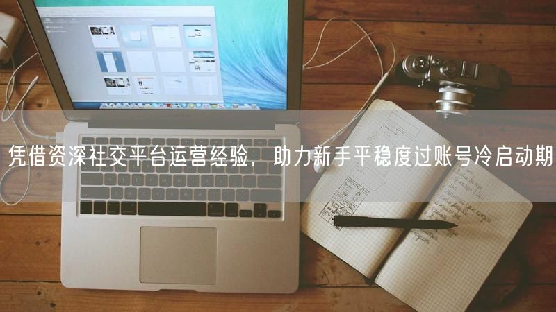 凭借资深社交平台运营经验，助力新手平稳度过账号冷启动期
