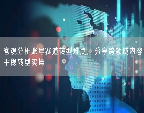 客观分析账号赛道转型难点，分享跨领域内容平稳转型实操