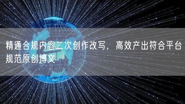 精通合规内容二次创作改写，高效产出符合平台规范原创博文