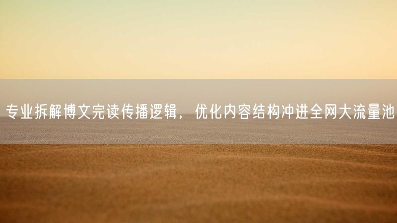 专业拆解博文完读传播逻辑，优化内容结构冲进全网大流量池