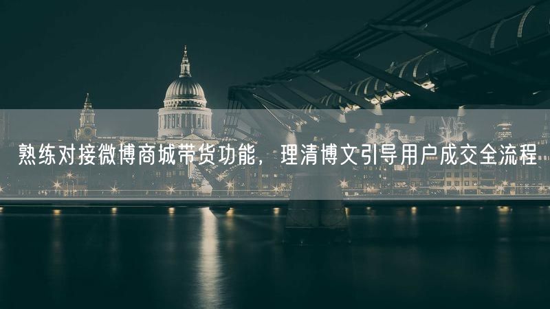 熟练对接微博商城带货功能，理清博文引导用户成交全流程