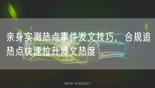 亲身实测热点事件发文技巧，合规追热点快速拉升博文热度
