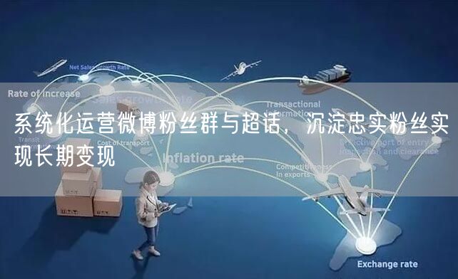 系统化运营微博粉丝群与超话，沉淀忠实粉丝实现长期变现