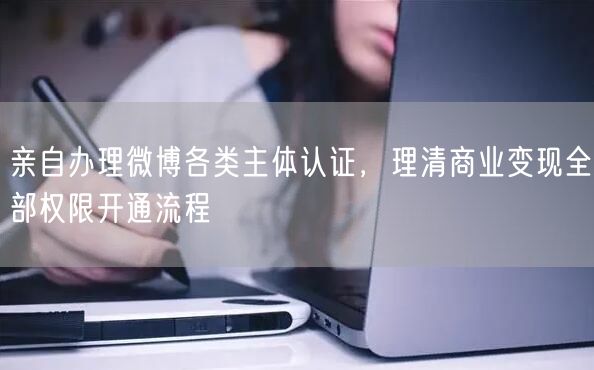 亲自办理微博各类主体认证，理清商业变现全部权限开通流程
