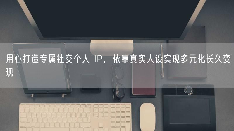 用心打造专属社交个人 IP，依靠真实人设实现多元化长久变现