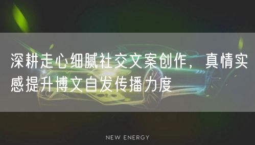 深耕走心细腻社交文案创作，真情实感提升博文自发传播力度