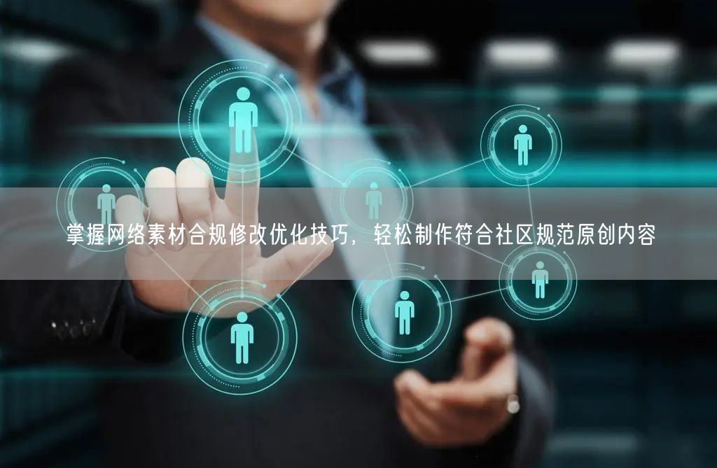 掌握网络素材合规修改优化技巧，轻松制作符合社区规范原创内容
