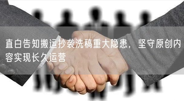 直白告知搬运抄袭洗稿重大隐患，坚守原创内容实现长久运营