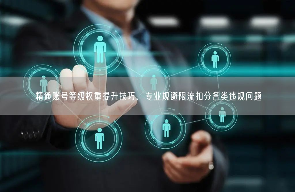 精通账号等级权重提升技巧，专业规避限流扣分各类违规问题
