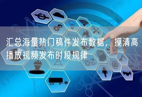 汇总海量热门稿件发布数据，摸清高播放视频发布时段规律