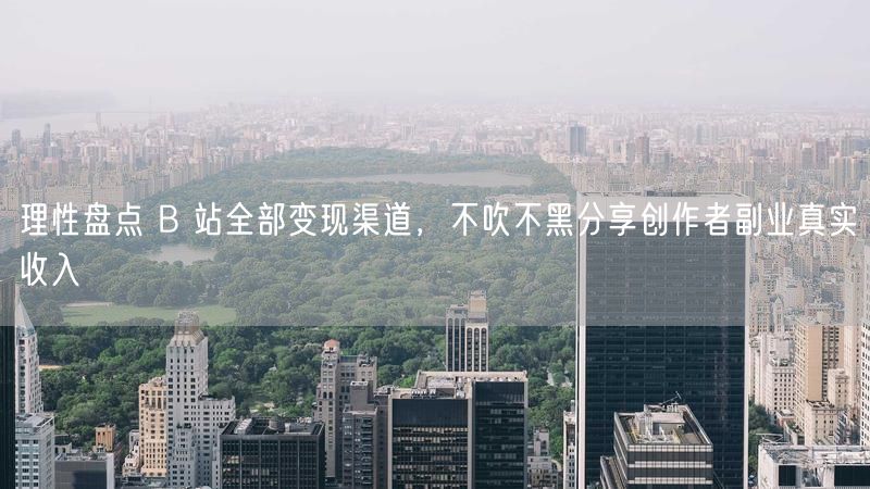 理性盘点 B 站全部变现渠道，不吹不黑分享创作者副业真实收入