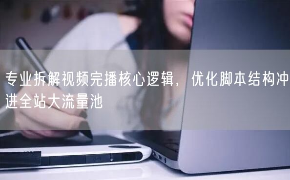 专业拆解视频完播核心逻辑，优化脚本结构冲进全站大流量池