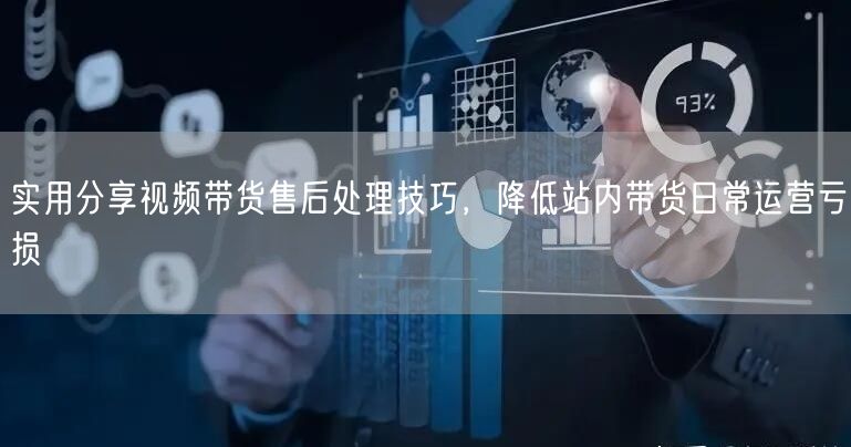 实用分享视频带货售后处理技巧，降低站内带货日常运营亏损