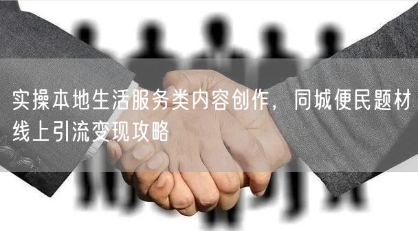 实操本地生活服务类内容创作，同城便民题材线上引流变现攻略