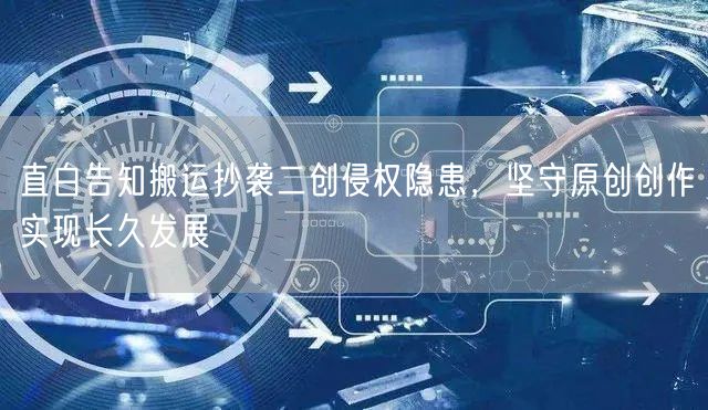 直白告知搬运抄袭二创侵权隐患，坚守原创创作实现长久发展