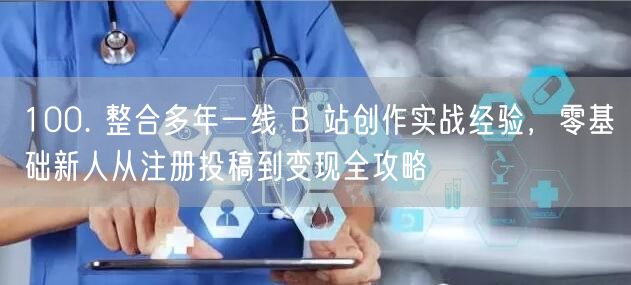 100. 整合多年一线 B 站创作实战经验，零基础新人从注册投稿到变现全攻略